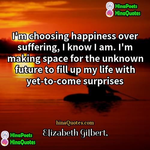 Elizabeth Gilbert Quotes | I'm choosing happiness over suffering, I know